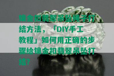 镶金扣翡翠吊坠绳子打结方法，「DIY手工教程」如何用正确的步骤给镶金扣翡翠吊坠打结？