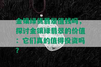 金镶绿货翡翠值钱吗，探讨金镶绿翡翠的价值：它们真的值得投资吗？