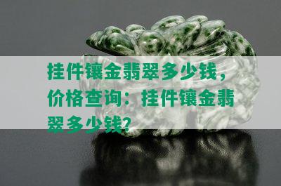 挂件镶金翡翠多少钱，价格查询：挂件镶金翡翠多少钱？