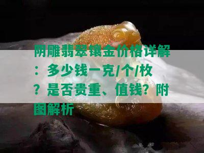 阴雕翡翠镶金价格详解：多少钱一克/个/枚？是否贵重、值钱？附图解析