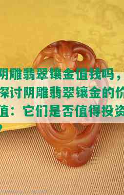 阴雕翡翠镶金值钱吗，探讨阴雕翡翠镶金的价值：它们是否值得投资？