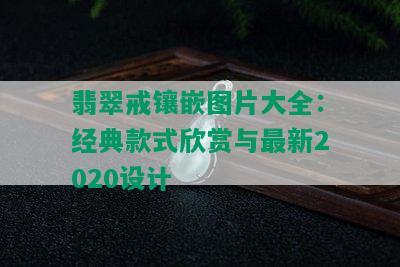 翡翠戒镶嵌图片大全：经典款式欣赏与最新2020设计