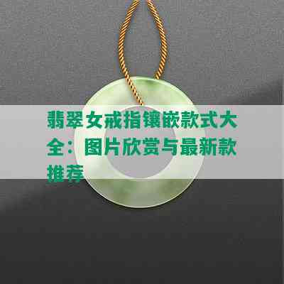 翡翠女戒指镶嵌款式大全：图片欣赏与最新款推荐