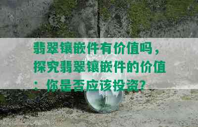 翡翠镶嵌件有价值吗，探究翡翠镶嵌件的价值：你是否应该投资？