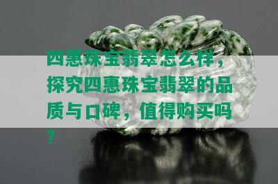 四惠珠宝翡翠怎么样，探究四惠珠宝翡翠的品质与口碑，值得购买吗？