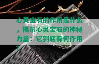 心灵宝石的作用是什么，揭示心灵宝石的神秘力量：它到底有何作用？