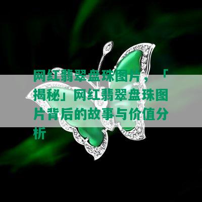 网红翡翠盘珠图片，「揭秘」网红翡翠盘珠图片背后的故事与价值分析