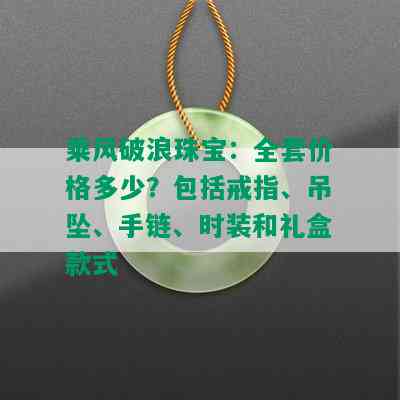 乘风破浪珠宝：全套价格多少？包括戒指、吊坠、手链、时装和礼盒款式