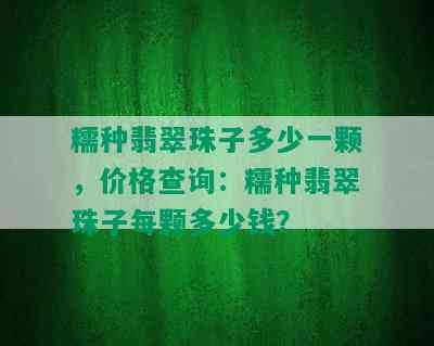 糯种翡翠珠子多少一颗，价格查询：糯种翡翠珠子每颗多少钱？