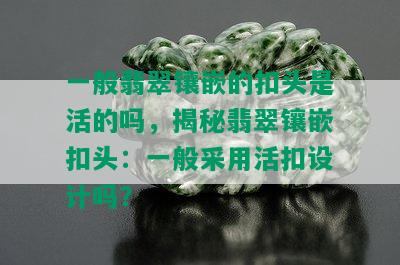 一般翡翠镶嵌的扣头是活的吗，揭秘翡翠镶嵌扣头：一般采用活扣设计吗？