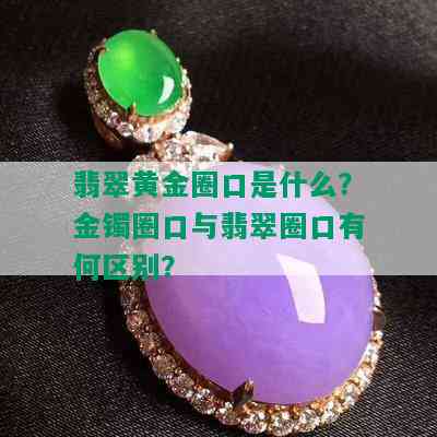 翡翠黄金圈口是什么？金镯圈口与翡翠圈口有何区别？