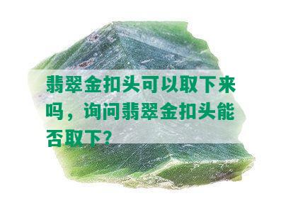 翡翠金扣头可以取下来吗，询问翡翠金扣头能否取下？