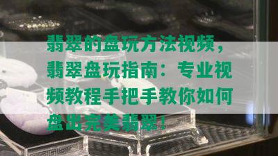 翡翠的盘玩方法视频，翡翠盘玩指南：专业视频教程手把手教你如何盘出完美翡翠！