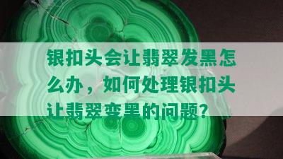 银扣头会让翡翠发黑怎么办，如何处理银扣头让翡翠变黑的问题？