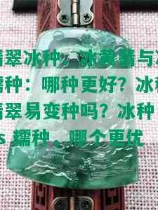 翡翠冰种、冰黄翡与冰糯种：哪种更好？冰种翡翠易变种吗？冰种 vs 糯种，哪个更优？