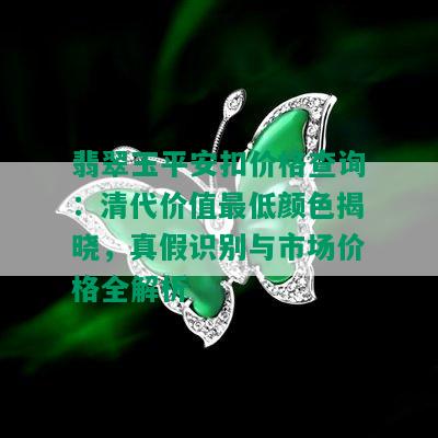 翡翠玉平安扣价格查询：清代价值更低颜色揭晓，真假识别与市场价格全解析