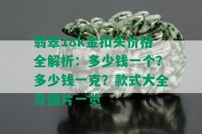 翡翠18k金扣头价格全解析：多少钱一个？多少钱一克？款式大全及图片一览