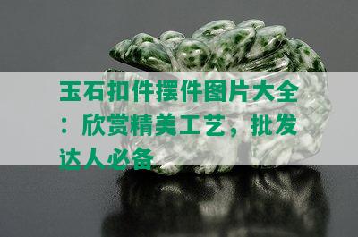 玉石扣件摆件图片大全：欣赏精美工艺，批发达人必备