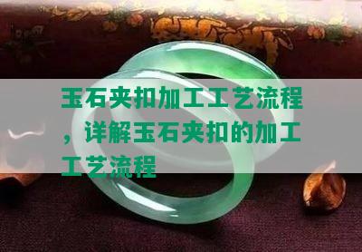 玉石夹扣加工工艺流程，详解玉石夹扣的加工工艺流程