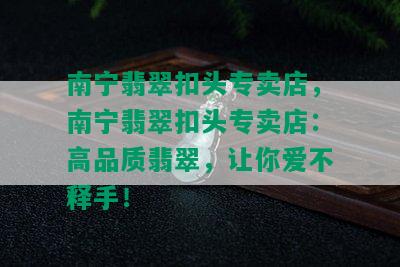 南宁翡翠扣头专卖店，南宁翡翠扣头专卖店：高品质翡翠，让你爱不释手！