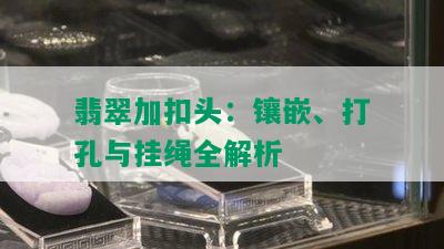 翡翠加扣头：镶嵌、打孔与挂绳全解析