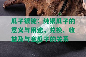 瓜子银锭：纯银瓜子的意义与用途，兑换、收益及与金瓜子的关系