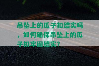 吊坠上的瓜子扣结实吗，如何确保吊坠上的瓜子扣牢固结实？