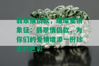 翡翠情侣款，璀璨爱情象征：翡翠情侣款，为你们的爱情增添一份珍贵的色彩