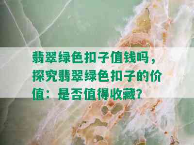 翡翠绿色扣子值钱吗，探究翡翠绿色扣子的价值：是否值得收藏？