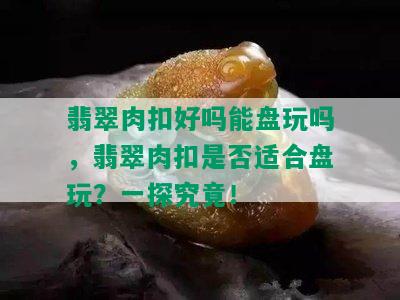 翡翠肉扣好吗能盘玩吗，翡翠肉扣是否适合盘玩？一探究竟！