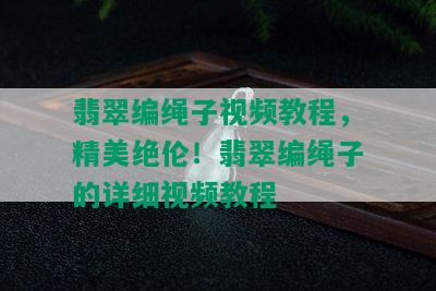 翡翠编绳子视频教程，精美绝伦！翡翠编绳子的详细视频教程