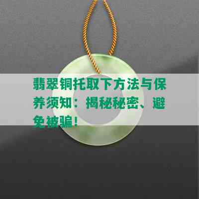 翡翠铜托取下方法与保养须知：揭秘秘密、避免被骗！