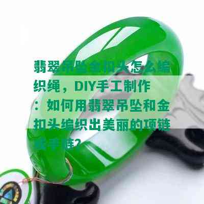 翡翠吊坠金扣头怎么编织绳，DIY手工制作：如何用翡翠吊坠和金扣头编织出美丽的项链或手链？