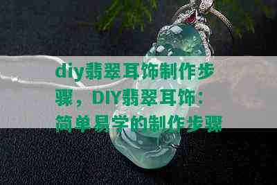 diy翡翠耳饰制作步骤，DIY翡翠耳饰：简单易学的制作步骤