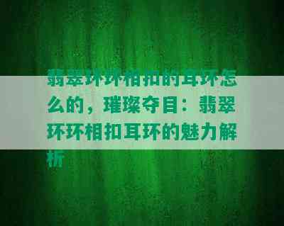 翡翠环环相扣的耳环怎么的，璀璨夺目：翡翠环环相扣耳环的魅力解析