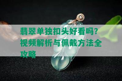 翡翠单独扣头好看吗？视频解析与佩戴方法全攻略