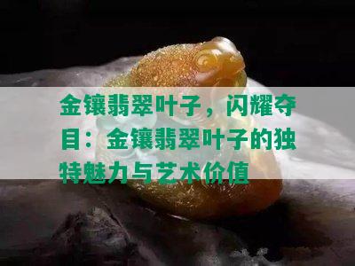 金镶翡翠叶子，闪耀夺目：金镶翡翠叶子的独特魅力与艺术价值