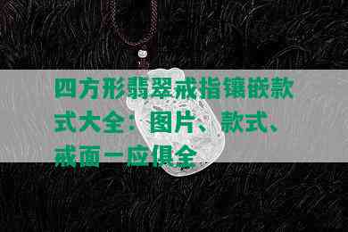 四方形翡翠戒指镶嵌款式大全：图片、款式、戒面一应俱全