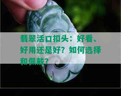 翡翠活口扣头：好看、好用还是好？如何选择和佩戴？