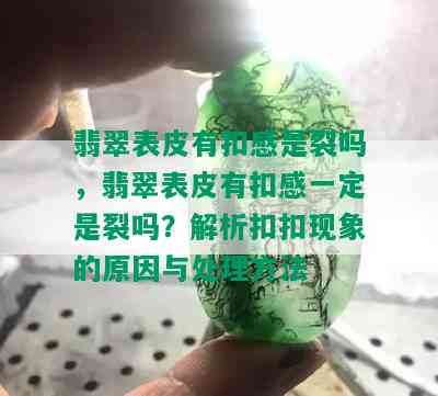 翡翠表皮有扣感是裂吗，翡翠表皮有扣感一定是裂吗？解析 *** 现象的原因与处理方法