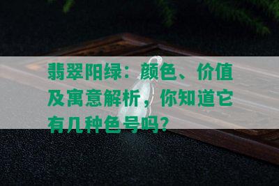 翡翠阳绿：颜色、价值及寓意解析，你知道它有几种色号吗？