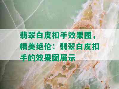 翡翠白皮扣手效果图，精美绝伦：翡翠白皮扣手的效果图展示