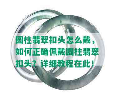 圆柱翡翠扣头怎么戴，如何正确佩戴圆柱翡翠扣头？详细教程在此！