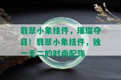 翡翠小象挂件，璀璨夺目！翡翠小象挂件，独一无二的时尚配饰