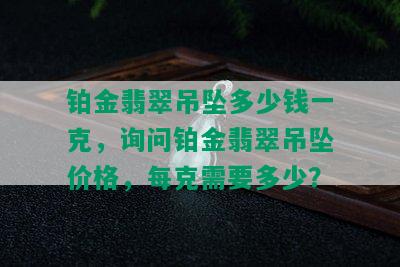 铂金翡翠吊坠多少钱一克，询问铂金翡翠吊坠价格，每克需要多少？