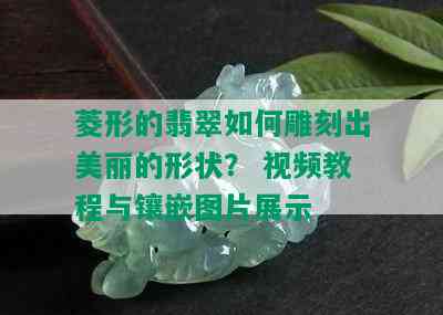 菱形的翡翠如何雕刻出美丽的形状？ 视频教程与镶嵌图片展示