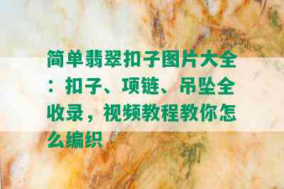 简单翡翠扣子图片大全：扣子、项链、吊坠全收录，视频教程教你怎么编织