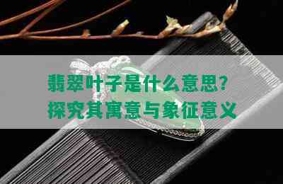 翡翠叶子是什么意思？探究其寓意与象征意义