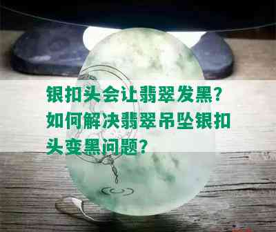 银扣头会让翡翠发黑？如何解决翡翠吊坠银扣头变黑问题？