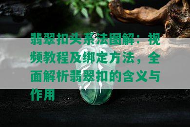 翡翠扣头系法图解：视频教程及绑定方法，全面解析翡翠扣的含义与作用